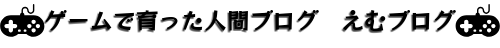 ゲームで育った人間ブログ　えむブログ